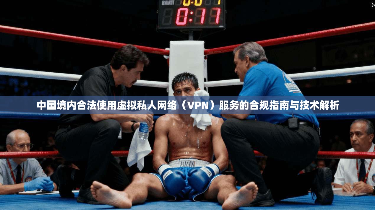 中国境内合法使用虚拟私人网络（VPN）服务的合规指南与技术解析