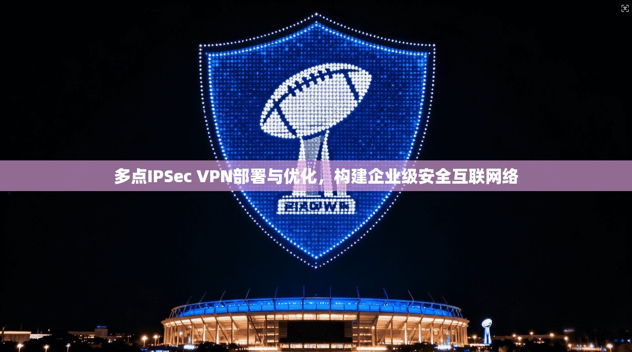 多点IPSec VPN部署与优化，构建企业级安全互联网络
