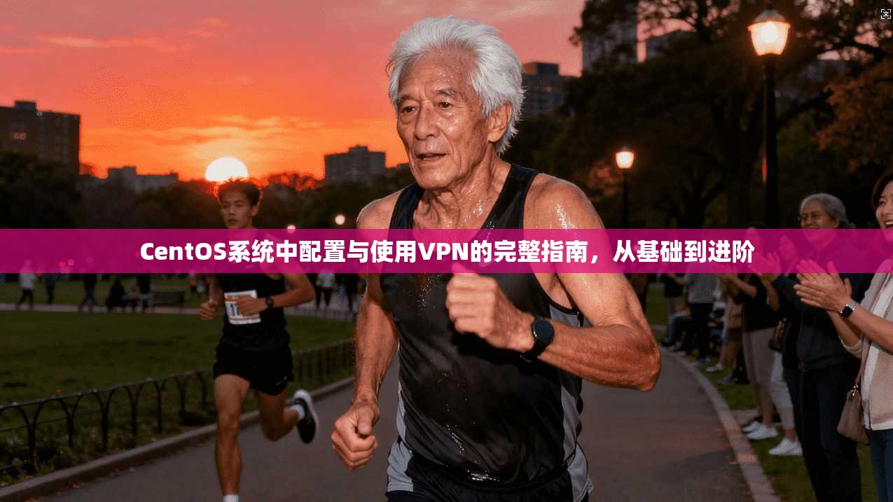CentOS系统中配置与使用VPN的完整指南，从基础到进阶