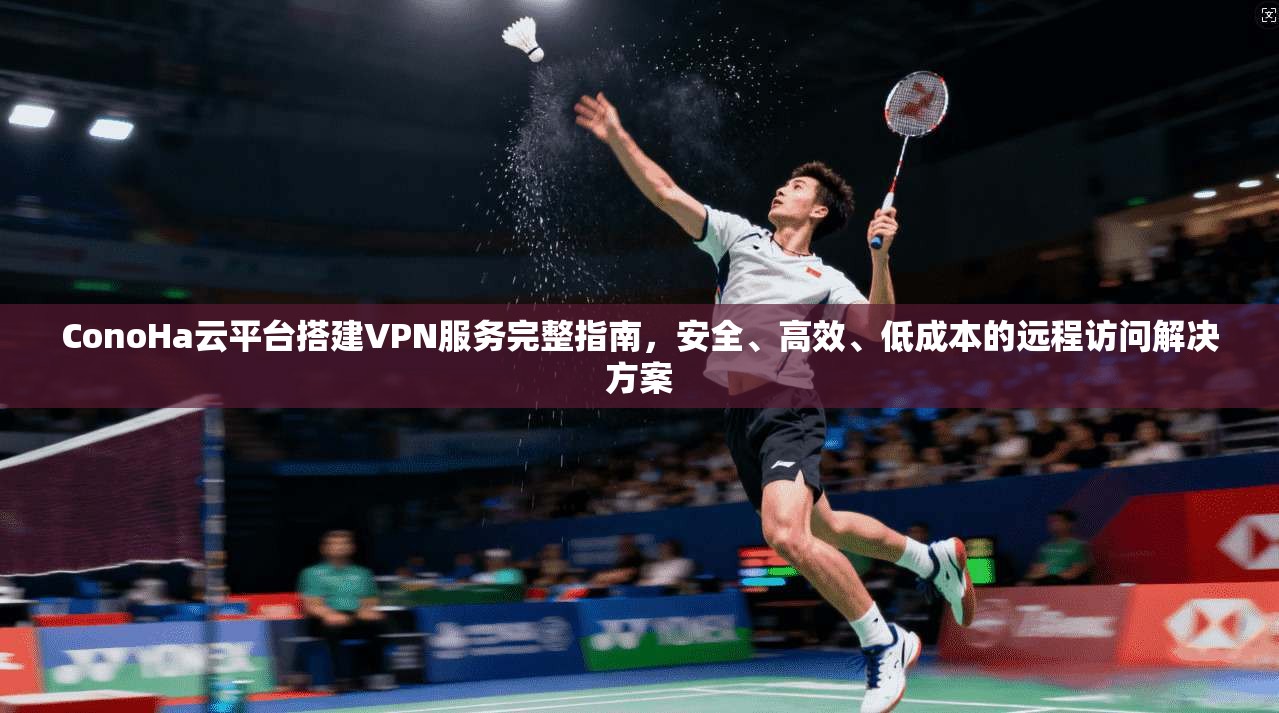 ConoHa云平台搭建VPN服务完整指南，安全、高效、低成本的远程访问解决方案
