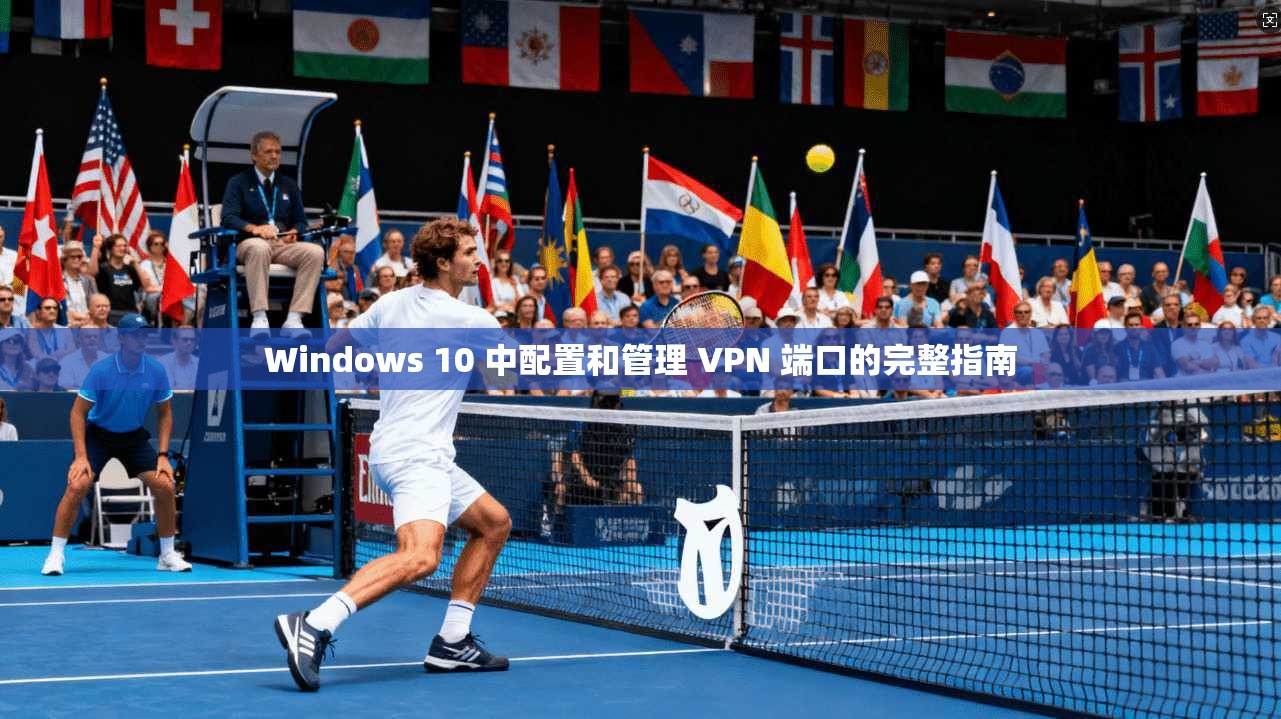 Windows 10 中配置和管理 VPN 端口的完整指南