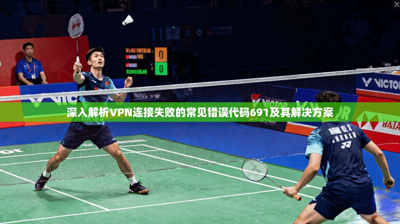 深入解析VPN连接失败的常见错误代码691及其解决方案
