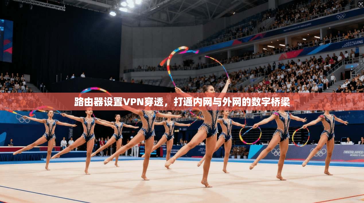 路由器设置VPN穿透，打通内网与外网的数字桥梁