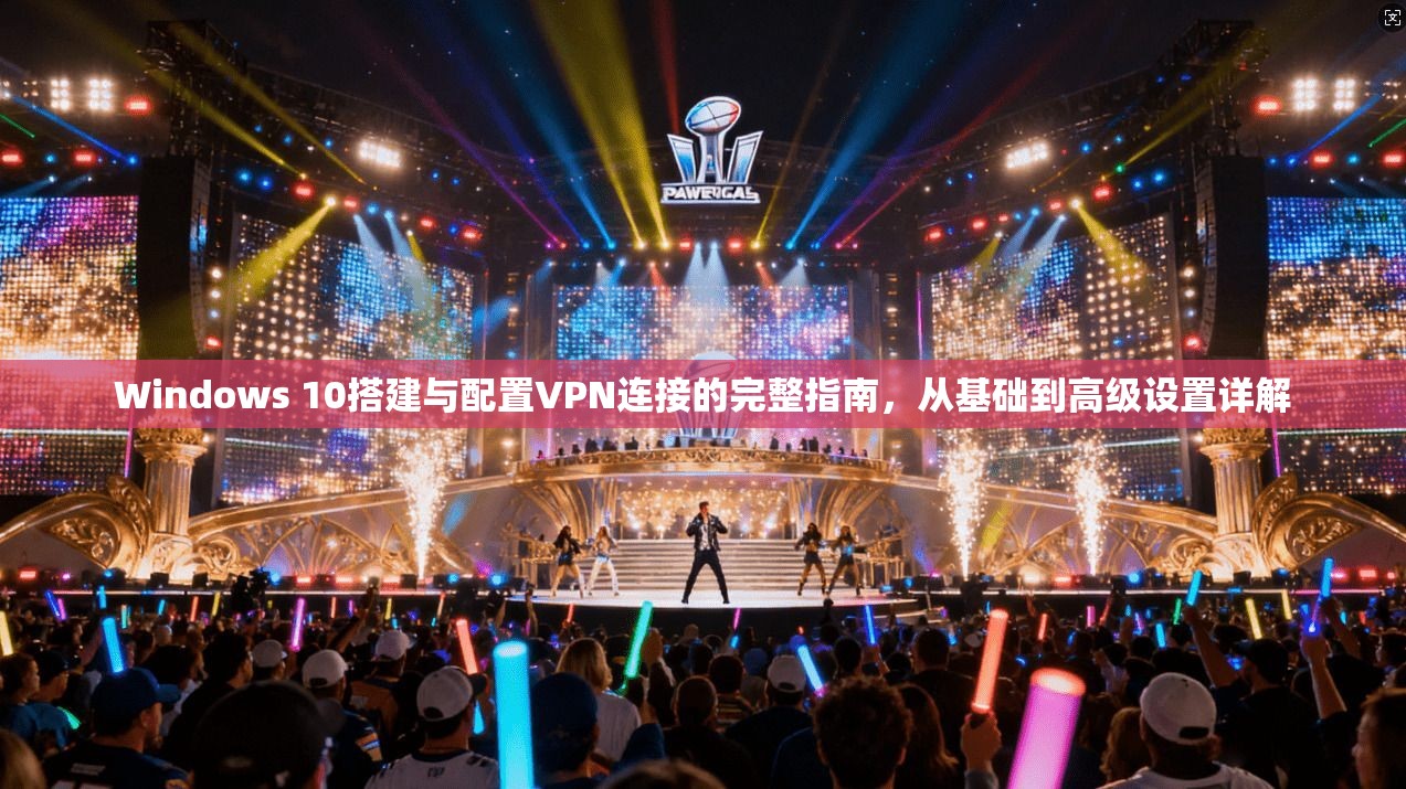 Windows 10搭建与配置VPN连接的完整指南，从基础到高级设置详解