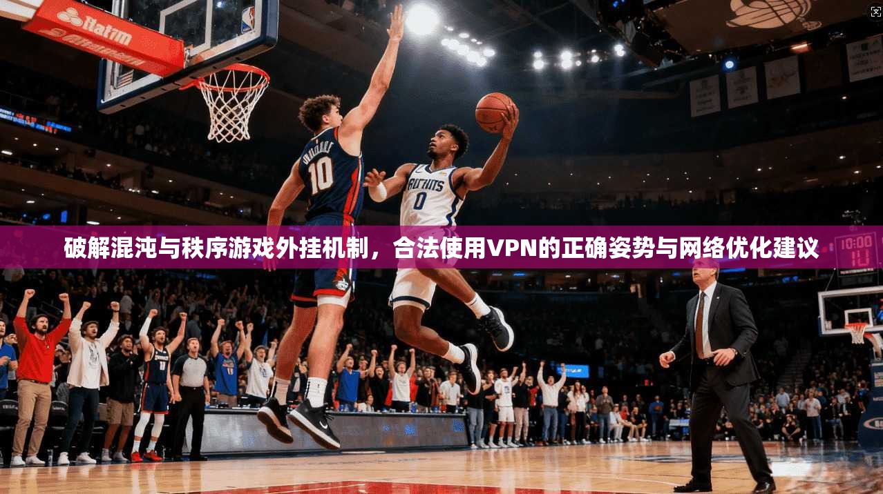 破解混沌与秩序游戏外挂机制，合法使用VPN的正确姿势与网络优化建议