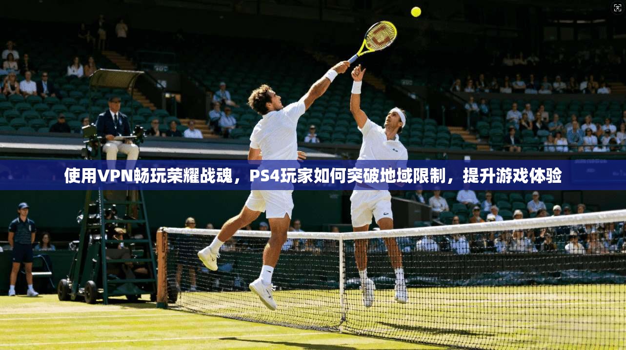 使用VPN畅玩荣耀战魂，PS4玩家如何突破地域限制，提升游戏体验