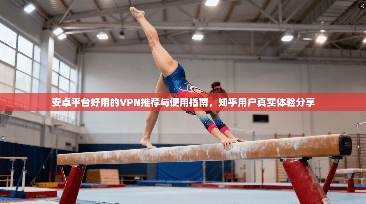 安卓平台好用的VPN推荐与使用指南，知乎用户真实体验分享