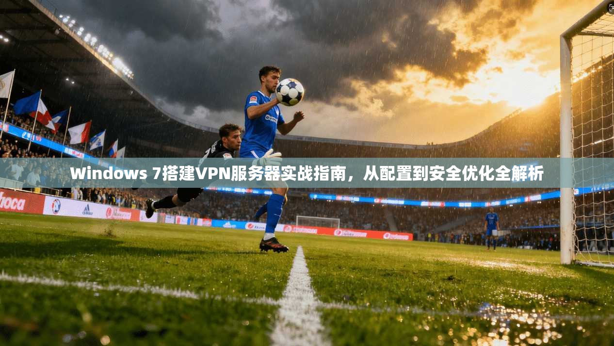 Windows 7搭建VPN服务器实战指南，从配置到安全优化全解析