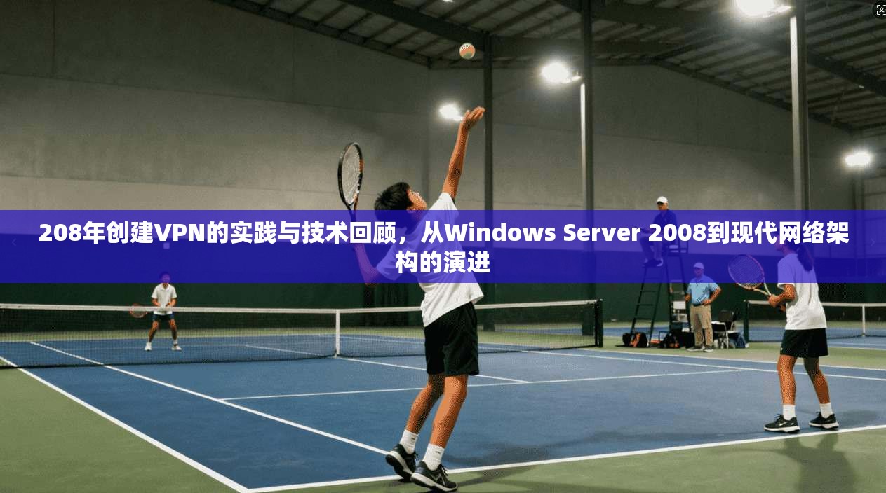 208年创建VPN的实践与技术回顾,从Windows Server 2008到现代网络架构的演进
