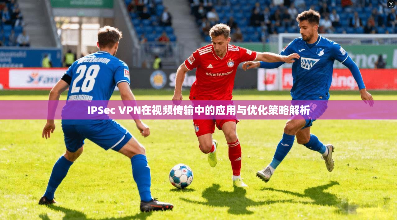 IPSec VPN在视频传输中的应用与优化策略解析