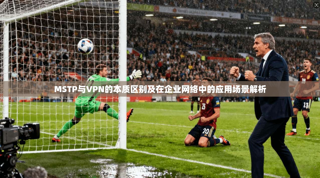 MSTP与VPN的本质区别及在企业网络中的应用场景解析