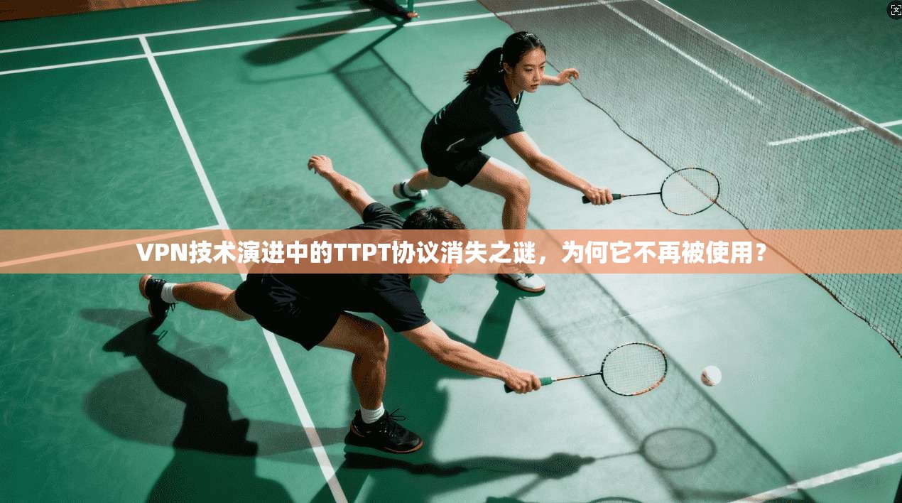 VPN技术演进中的TTPT协议消失之谜，为何它不再被使用？