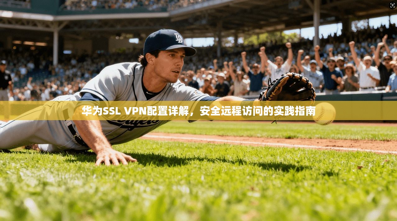 华为SSL VPN配置详解，安全远程访问的实践指南
