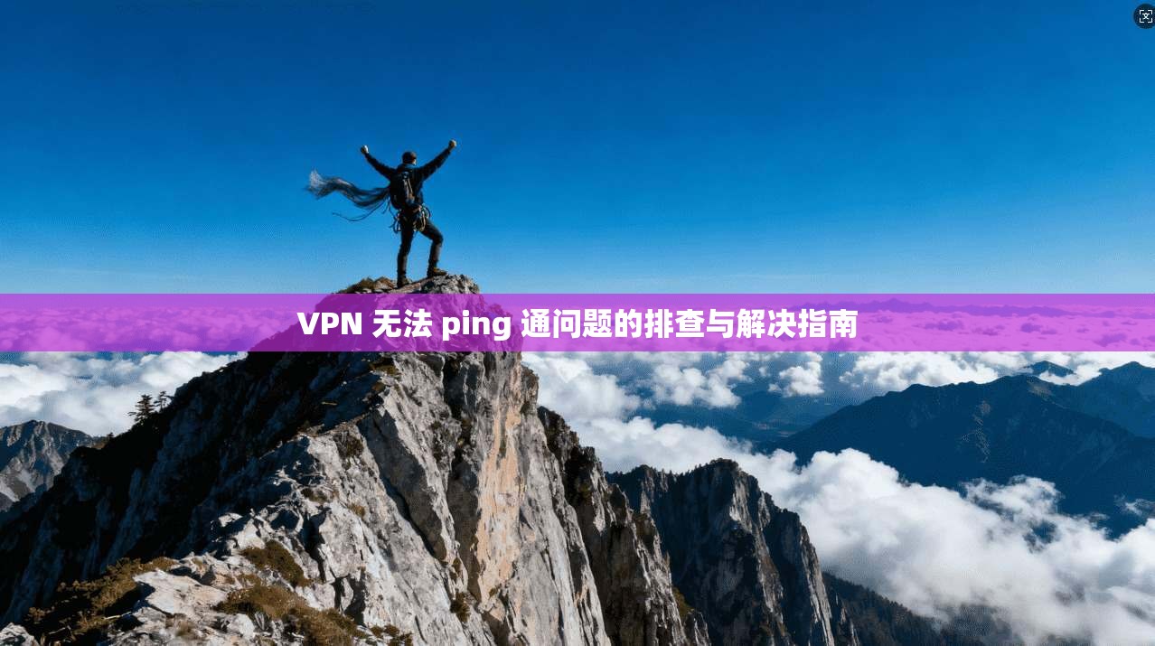 VPN 无法 ping 通问题的排查与解决指南