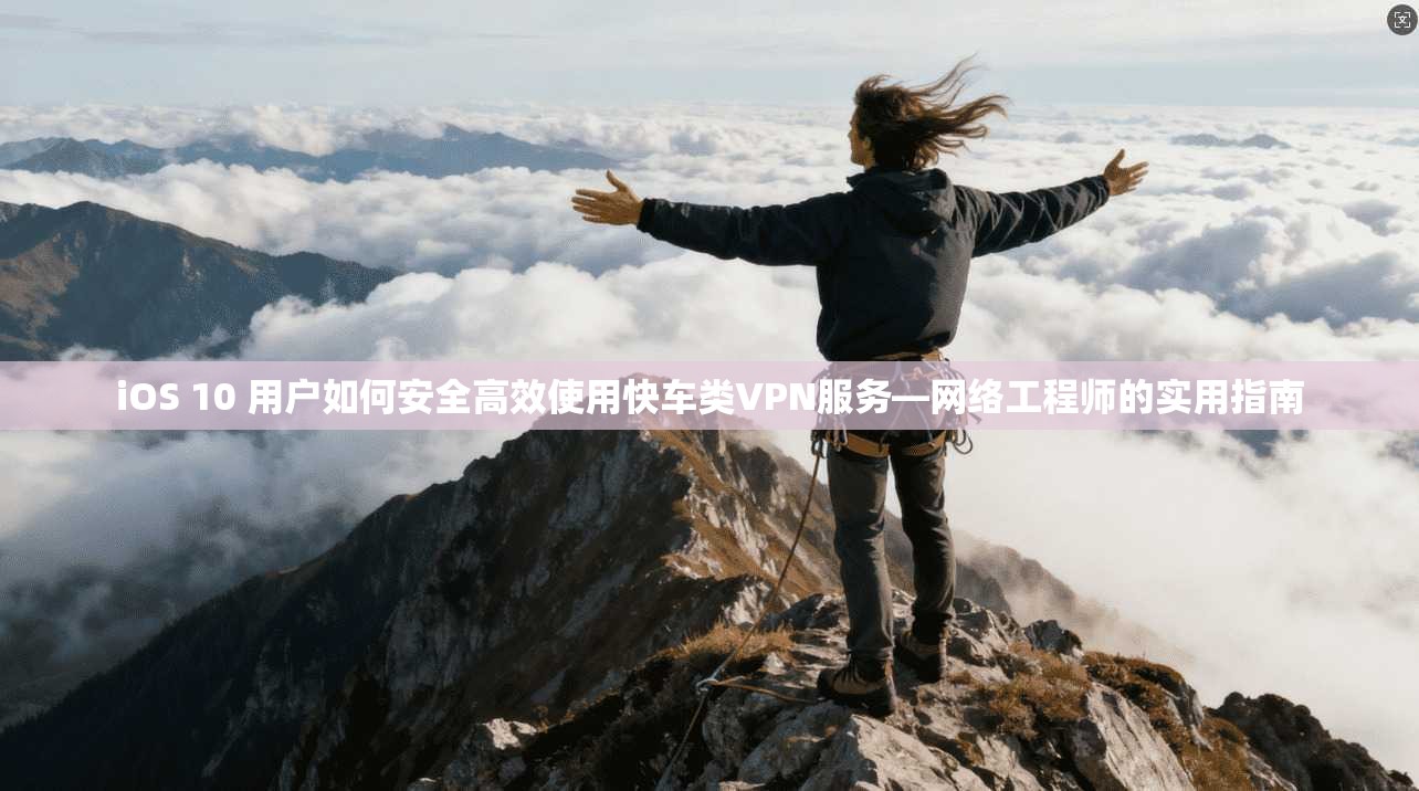 iOS 10 用户如何安全高效使用快车类VPN服务—网络工程师的实用指南