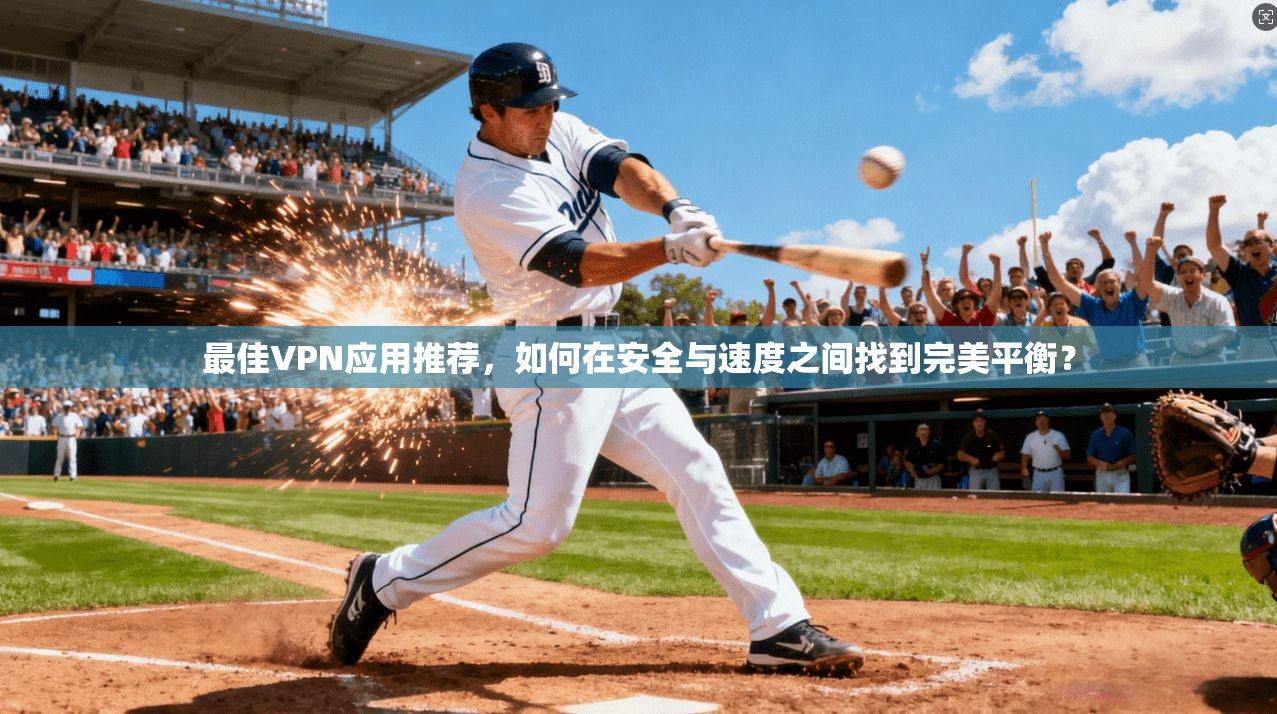 最佳VPN应用推荐，如何在安全与速度之间找到完美平衡？