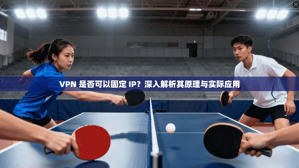 VPN 是否可以固定 IP？深入解析其原理与实际应用