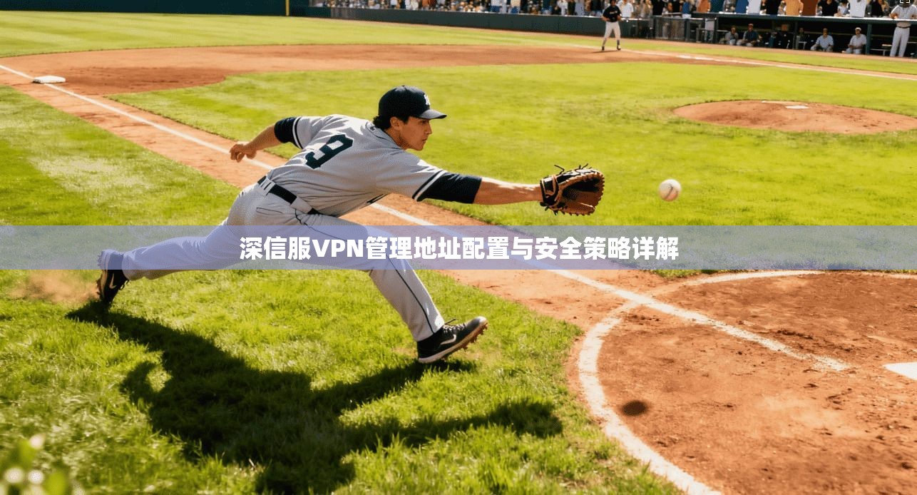 深信服VPN管理地址配置与安全策略详解