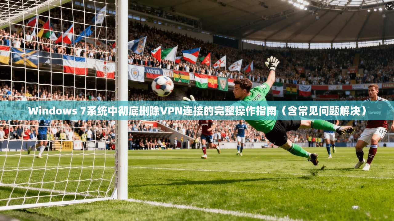 Windows 7系统中彻底删除VPN连接的完整操作指南（含常见问题解决）