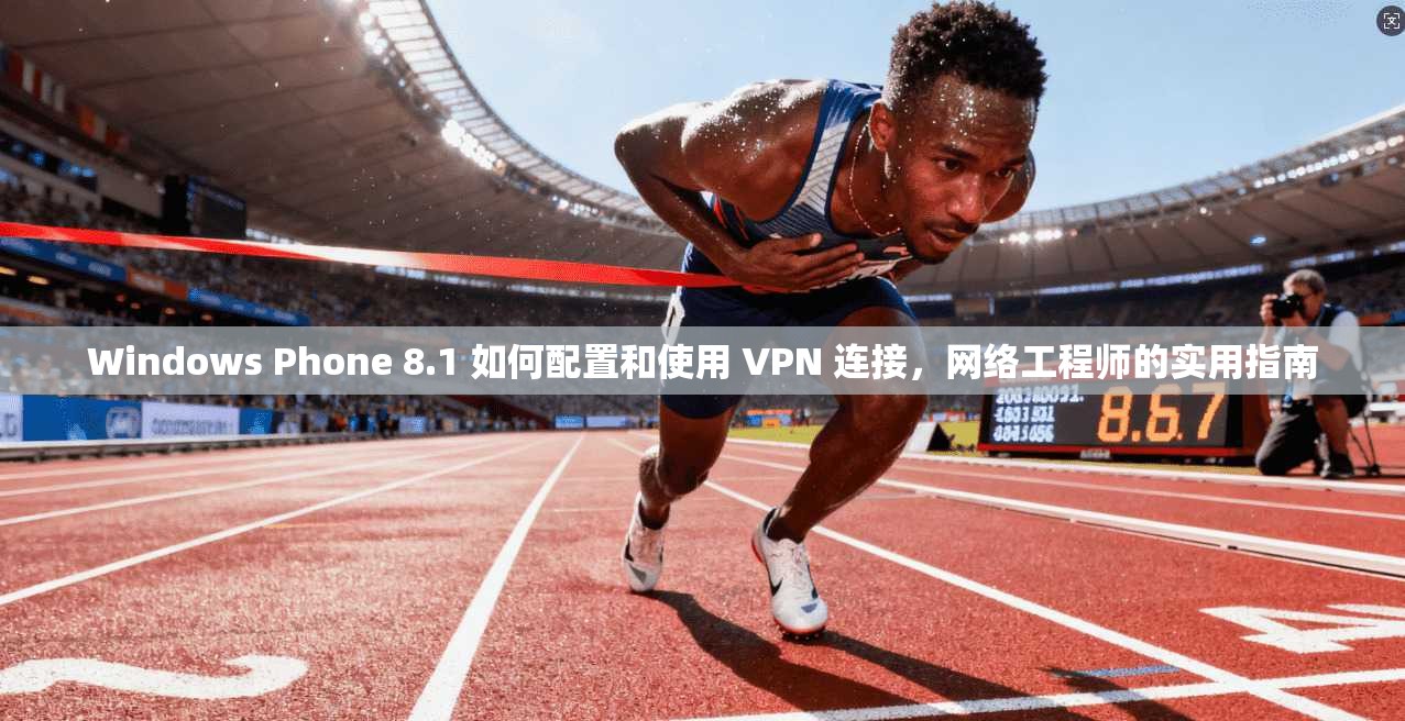 Windows Phone 8.1 如何配置和使用 VPN 连接，网络工程师的实用指南
