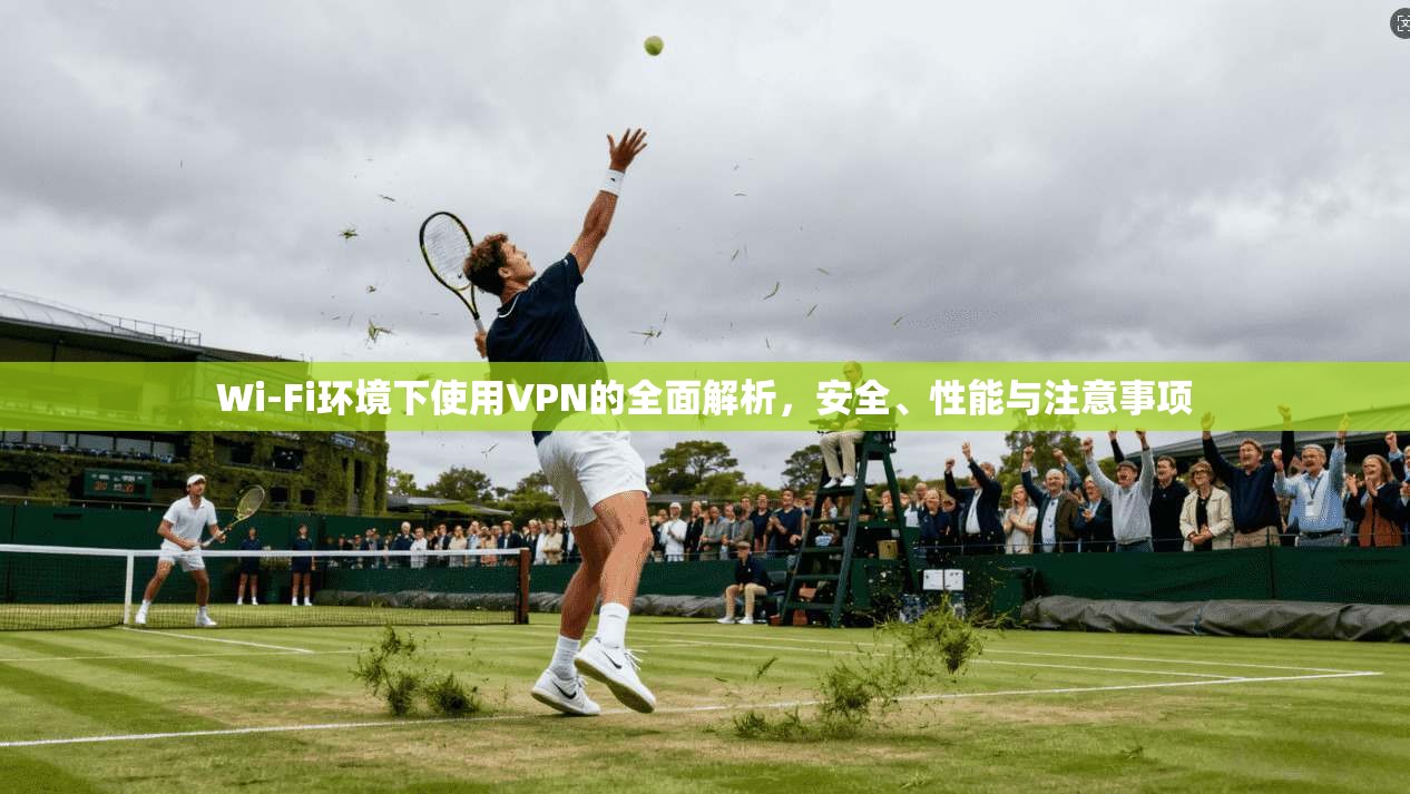 Wi-Fi环境下使用VPN的全面解析，安全、性能与注意事项