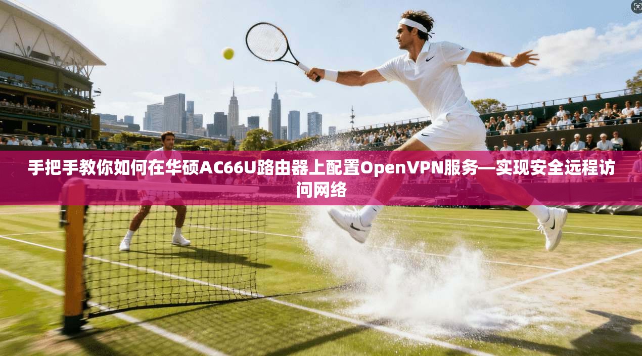 手把手教你如何在华硕AC66U路由器上配置OpenVPN服务—实现安全远程访问网络