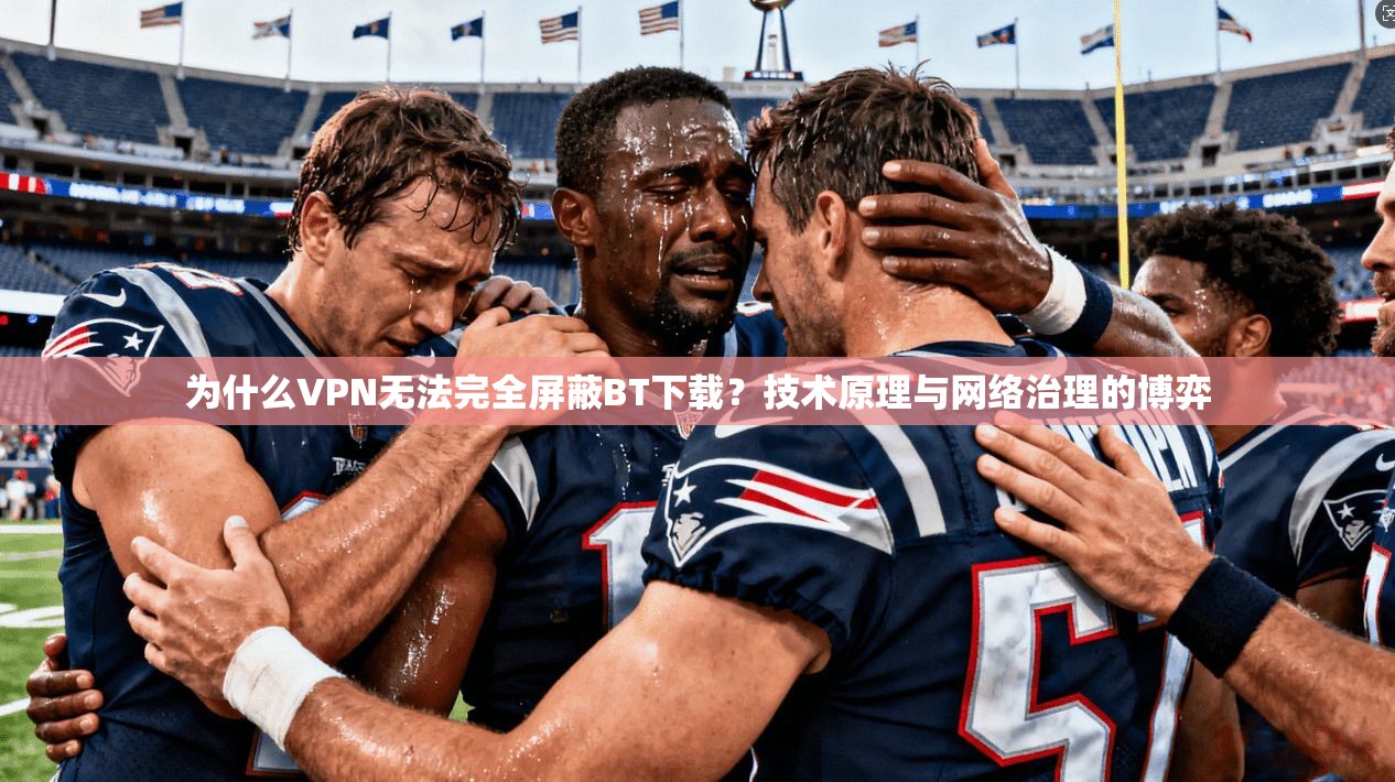 为什么VPN无法完全屏蔽BT下载？技术原理与网络治理的博弈