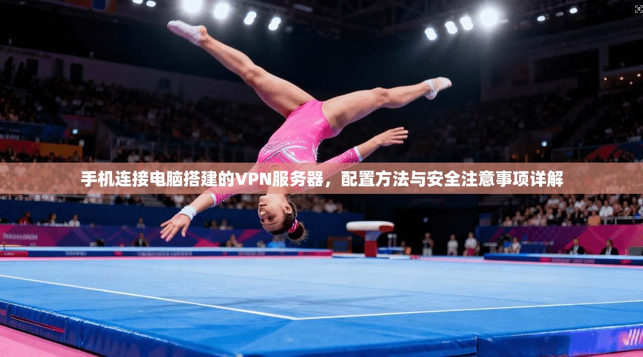 手机连接电脑搭建的VPN服务器，配置方法与安全注意事项详解