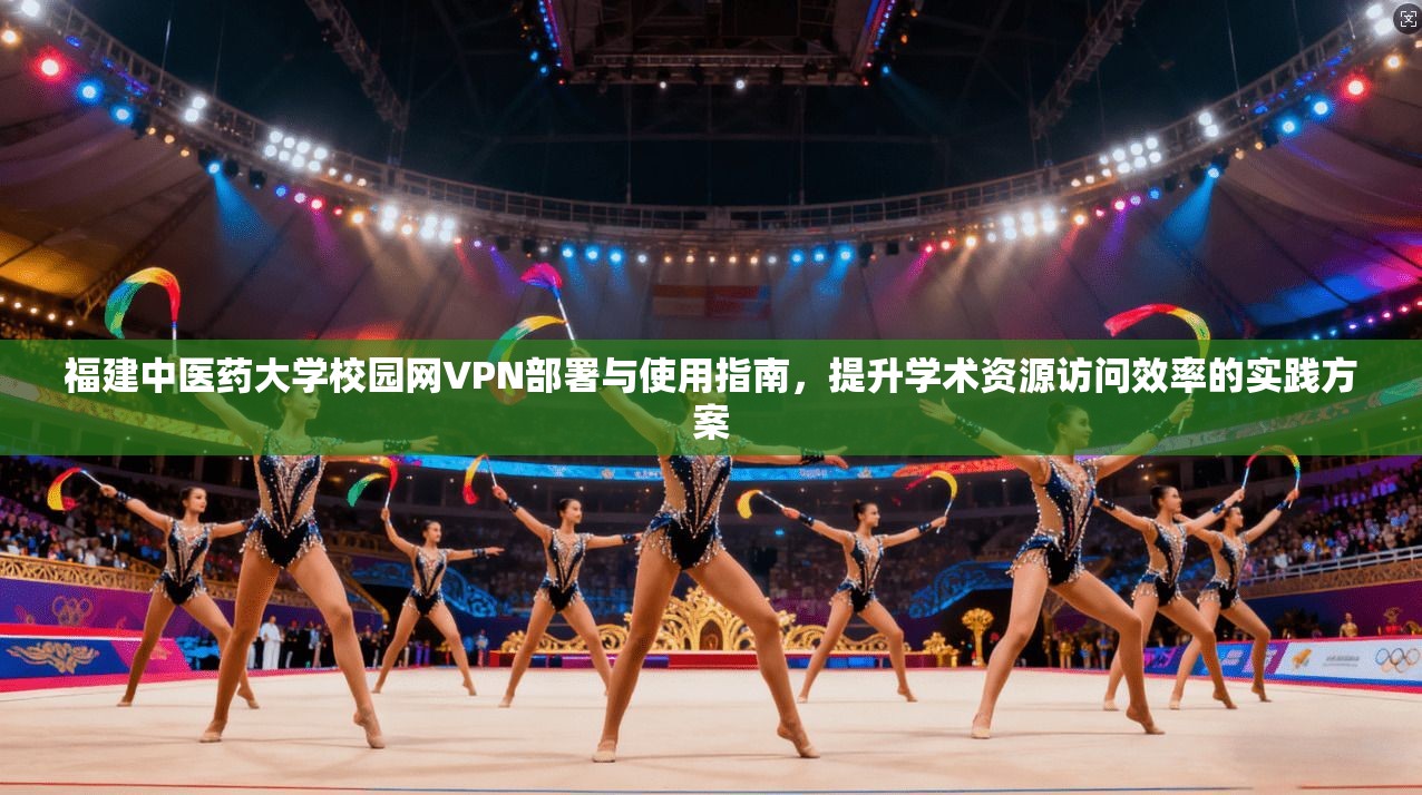 福建中医药大学校园网VPN部署与使用指南，提升学术资源访问效率的实践方案