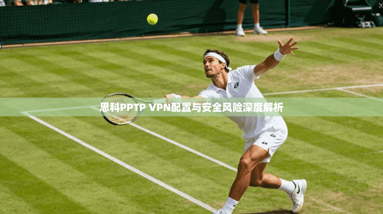 思科PPTP VPN配置与安全风险深度解析