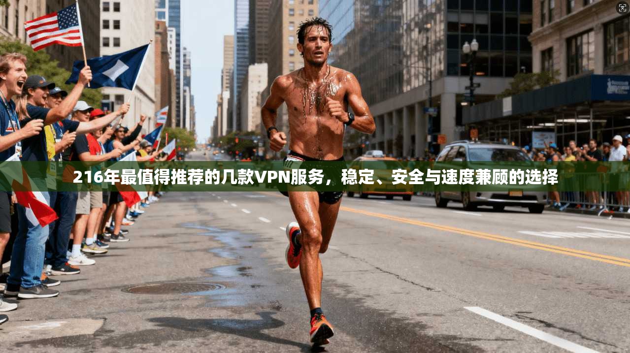 216年最值得推荐的几款VPN服务,稳定、安全与速度兼顾的选择
