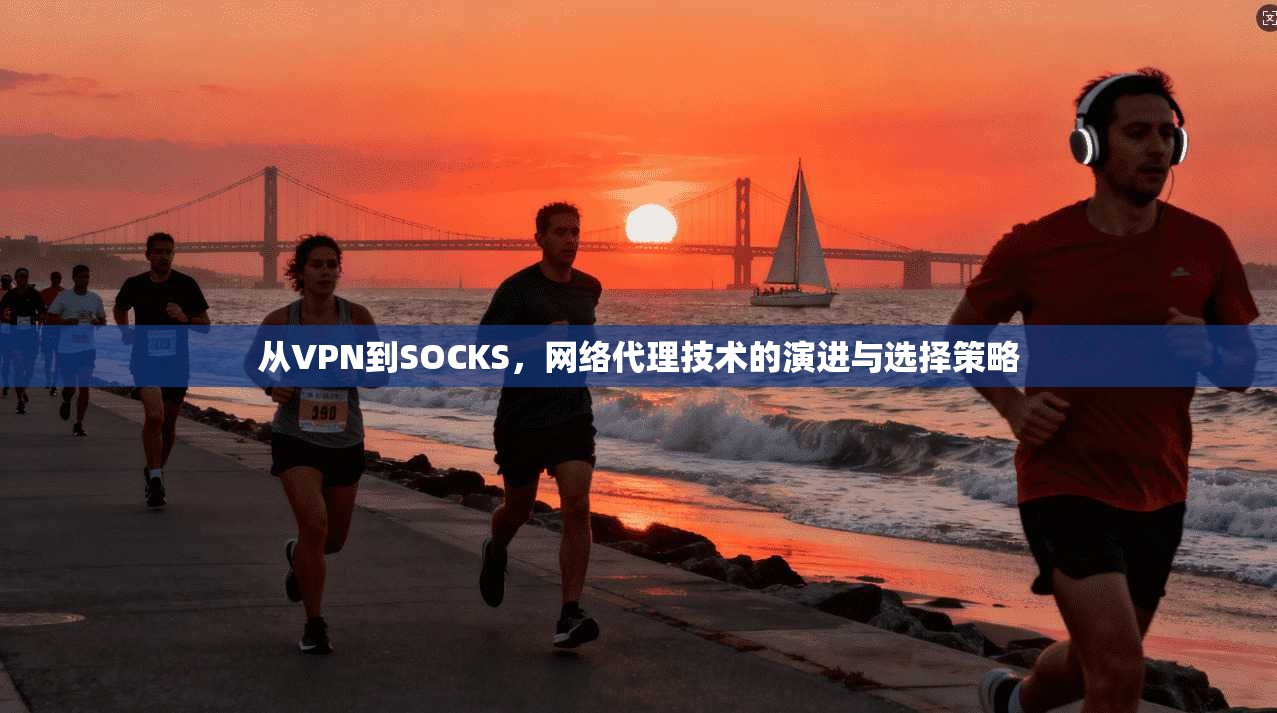 从VPN到SOCKS，网络代理技术的演进与选择策略