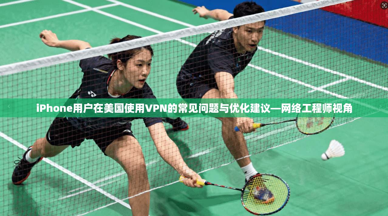 iPhone用户在美国使用VPN的常见问题与优化建议—网络工程师视角
