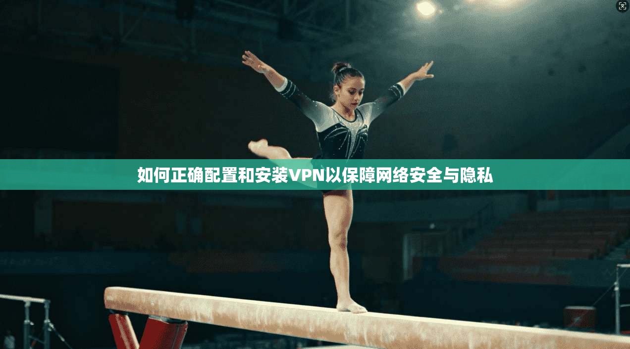 如何正确配置和安装VPN以保障网络安全与隐私