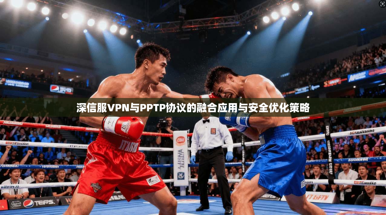 深信服VPN与PPTP协议的融合应用与安全优化策略